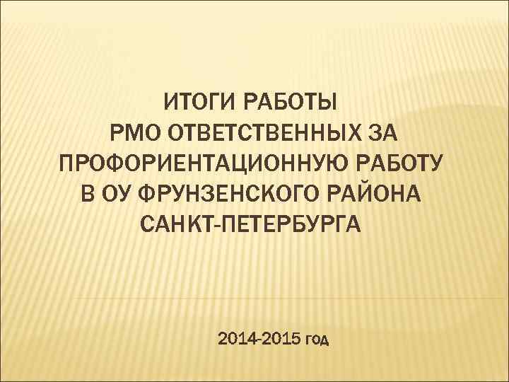 ИТОГИ РАБОТЫ РМО ОТВЕТСТВЕННЫХ ЗА ПРОФОРИЕНТАЦИОННУЮ РАБОТУ В ОУ ФРУНЗЕНСКОГО РАЙОНА САНКТ-ПЕТЕРБУРГА 2014 -2015