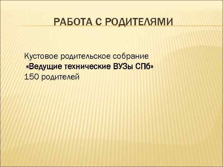 РАБОТА С РОДИТЕЛЯМИ Кустовое родительское собрание «Ведущие технические ВУЗы СПб» 150 родителей 