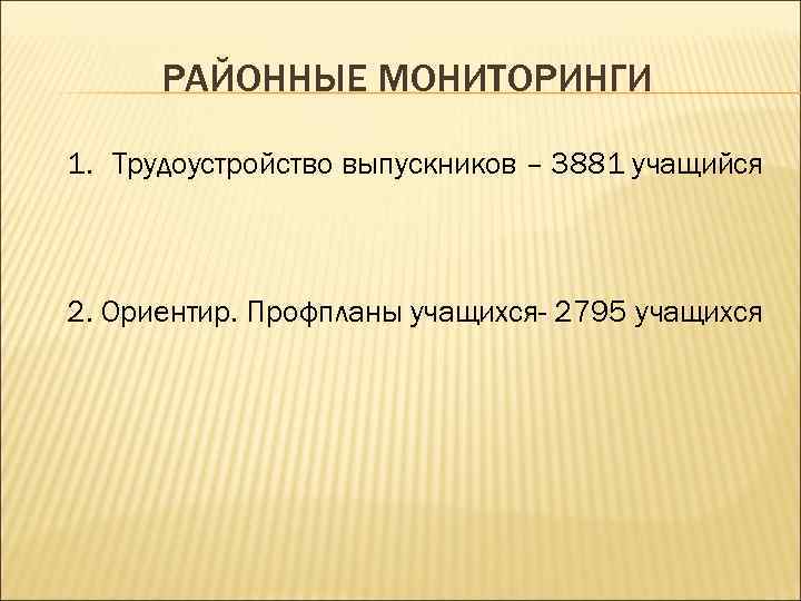 РАЙОННЫЕ МОНИТОРИНГИ 1. Трудоустройство выпускников – 3881 учащийся 2. Ориентир. Профпланы учащихся- 2795 учащихся