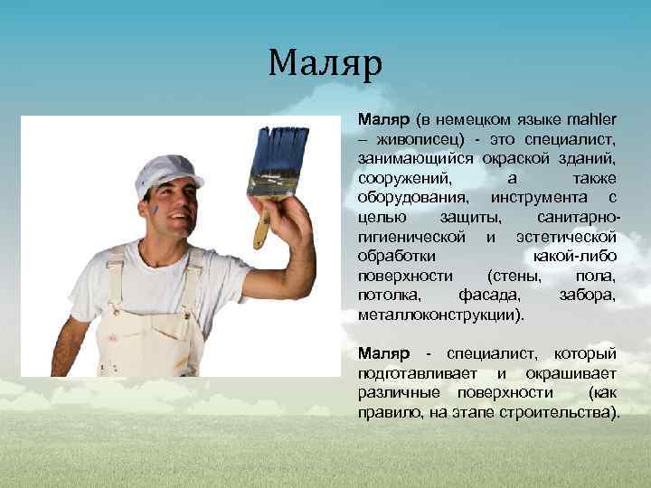 Маляр (в немецком языке mahler – живописец) - это специалист, занимающийся окраской зданий, сооружений,