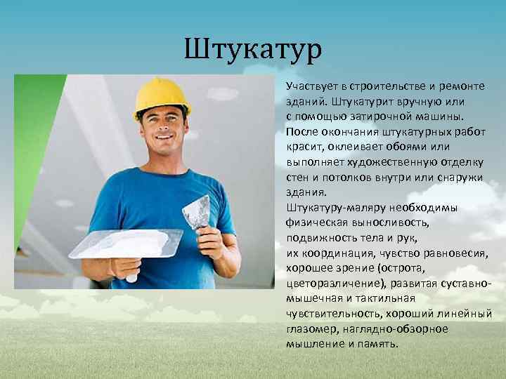 Штукатур Участвует в строительстве и ремонте зданий. Штукатурит вручную или с помощью затирочной машины.