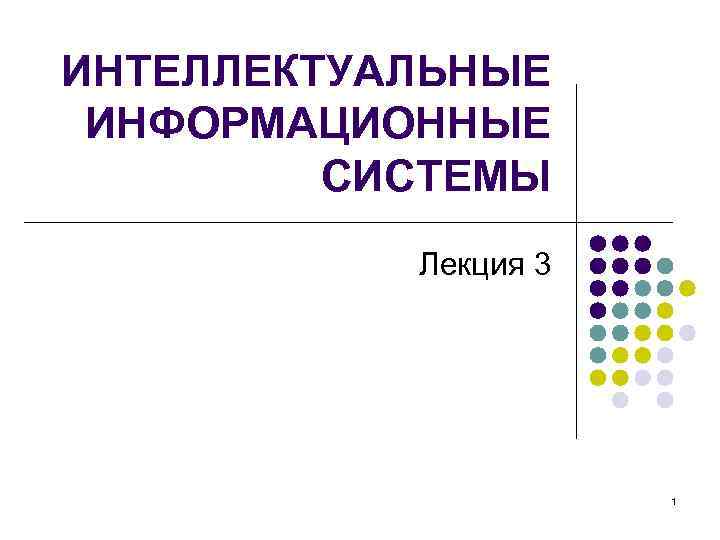 ИНТЕЛЛЕКТУАЛЬНЫЕ ИНФОРМАЦИОННЫЕ СИСТЕМЫ Лекция 3 1 