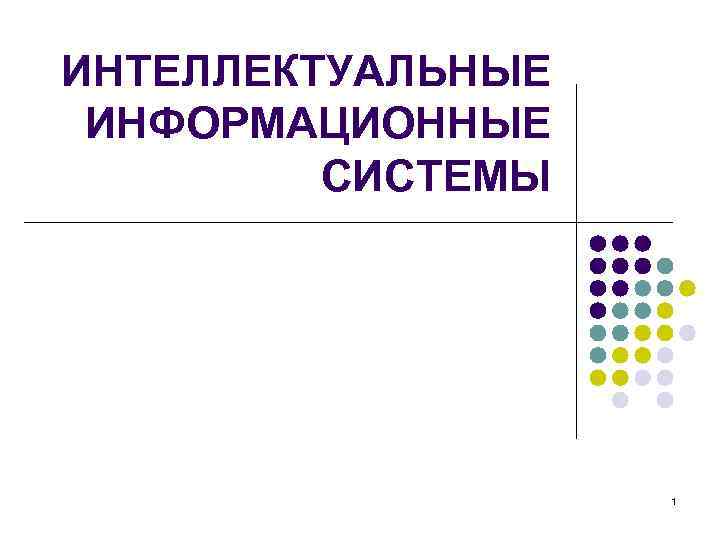 ИНТЕЛЛЕКТУАЛЬНЫЕ ИНФОРМАЦИОННЫЕ СИСТЕМЫ 1 