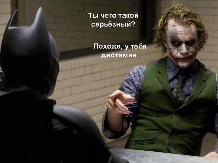 Ты чего такой серьёзный? Похоже, у тебя дистимия. 