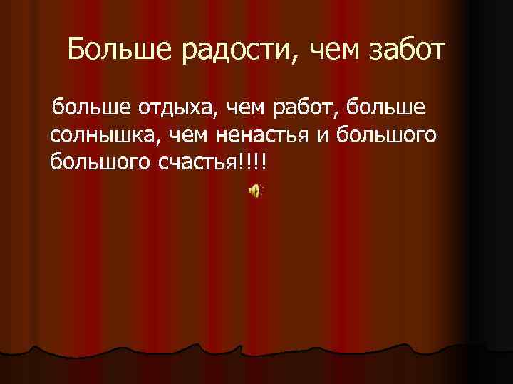 Больше радости, чем забот больше отдыха, чем работ, больше солнышка, чем ненастья и большого