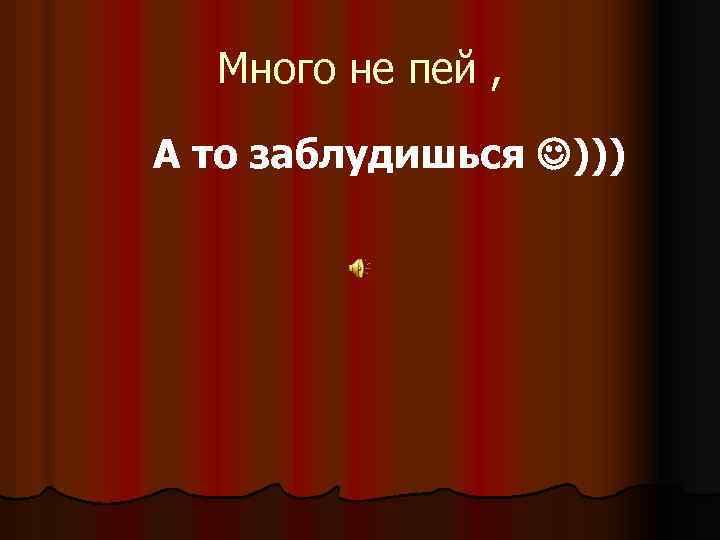 Много не пей , А то заблудишься ))) 