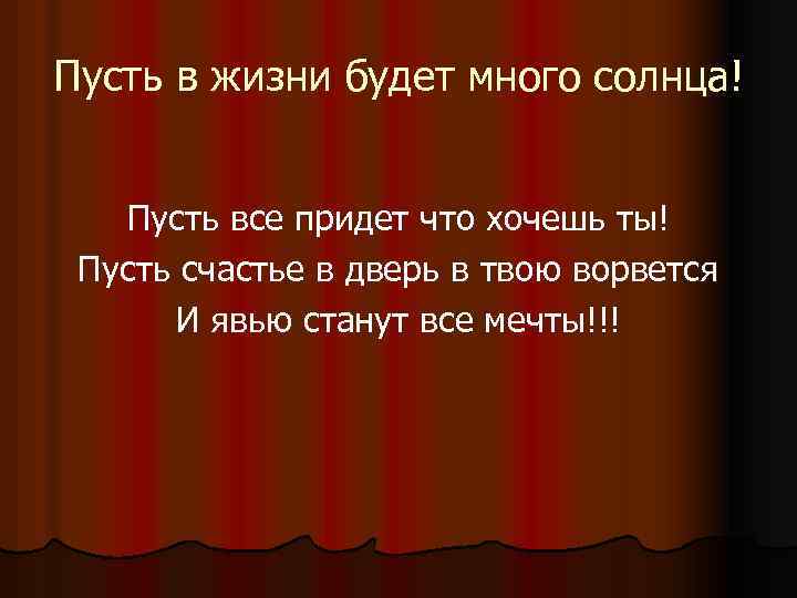Пусть в жизни будет много солнца! Пусть все придет что хочешь ты! Пусть счастье