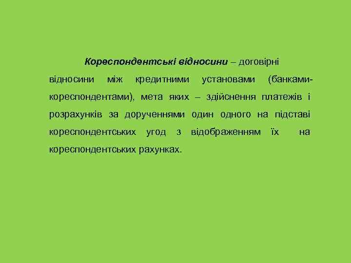 Кореспондентські відносини – договірні відносини між кредитними установами (банками- кореспондентами), мета яких – здійснення