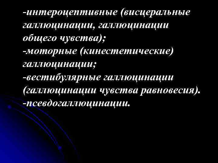 -интероцептивные (висцеральные галлюцинации, галлюцинации общего чувства); -моторные (кинестетические) галлюцинации; -вестибулярные галлюцинации (галлюцинации чувства равновесия).