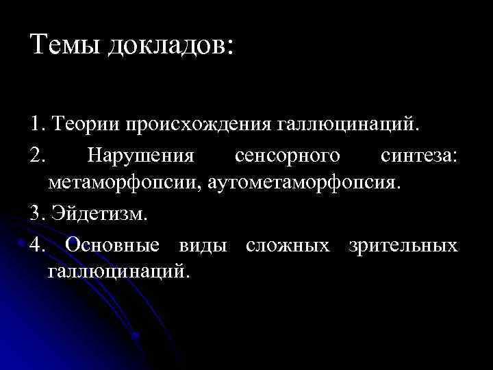 Темы докладов: 1. Теории происхождения галлюцинаций. 2. Нарушения сенсорного синтеза: метаморфопсии, аутометаморфопсия. 3. Эйдетизм.