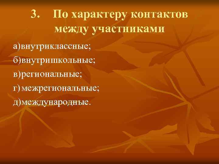 3. По характеру контактов между участниками а)внутриклассные; б)внутришкольные; в) региональные; г) межрегиональные; д)международные. 