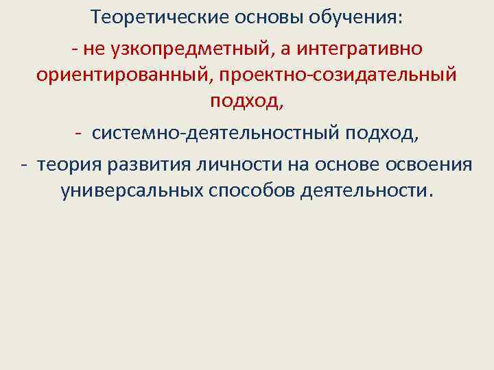 Теоретические основы обучения: - не узкопредметный, а интегративно ориентированный, проектно-созидательный подход, - системно-деятельностный подход,