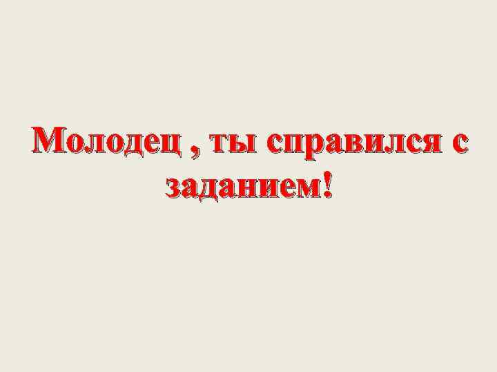 Молодец , ты справился с заданием! 