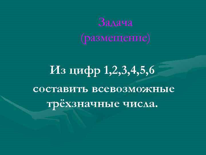 Задача (размещение) Из цифр 1, 2, 3, 4, 5, 6 составить всевозможные трёхзначные числа.