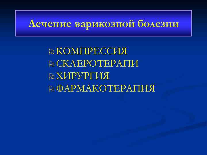 Лечение варикозной болезни O КОМПРЕССИЯ O СКЛЕРОТЕРАПИ O ХИРУРГИЯ O ФАРМАКОТЕРАПИЯ 