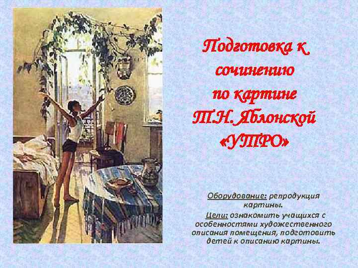 Подготовка к сочинению по картине Т. Н. Яблонской «УТРО» Оборудование: репродукция картины. Цели: ознакомить