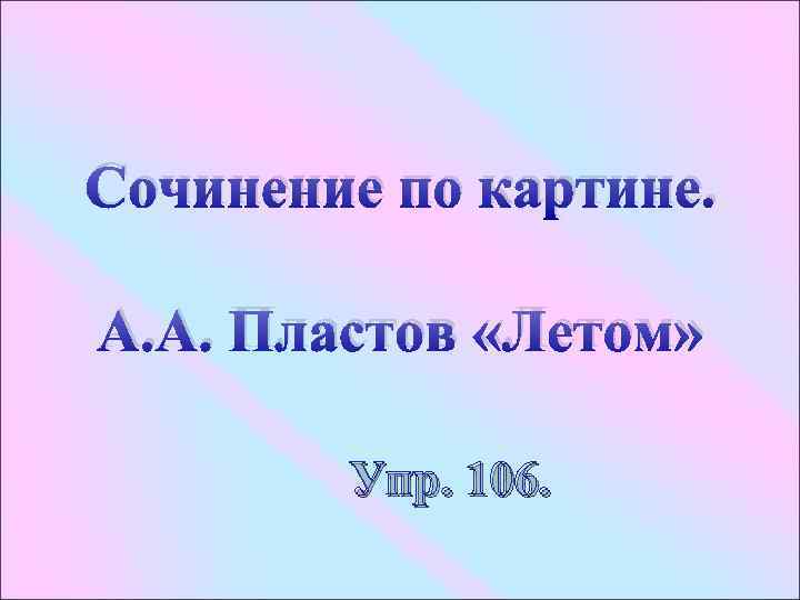 Сочинение по картине. А. А. Пластов «Летом» Упр. 106. 