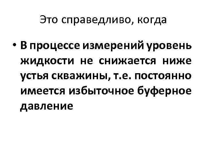 Это справедливо, когда • В процессе измерений уровень жидкости не снижается ниже устья скважины,