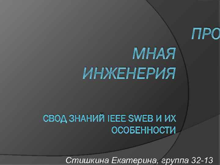 ПРО МНАЯ ИНЖЕНЕРИЯ СВОД ЗНАНИЙ IEEE SWEB И ИХ ОСОБЕННОСТИ Стишкина Екатерина, группа 32