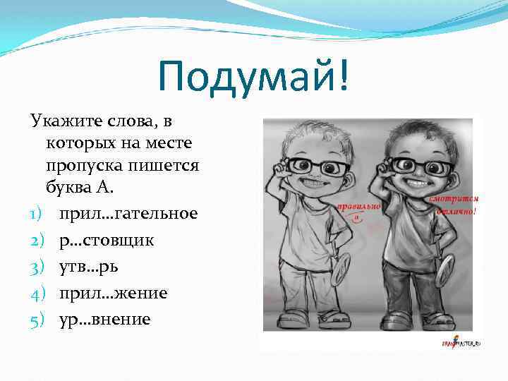 Подумай! Укажите слова, в которых на месте пропуска пишется буква А. 1) прил…гательное 2)