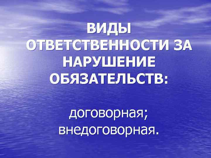 ВИДЫ ОТВЕТСТВЕННОСТИ ЗА НАРУШЕНИЕ ОБЯЗАТЕЛЬСТВ: договорная; внедоговорная. 