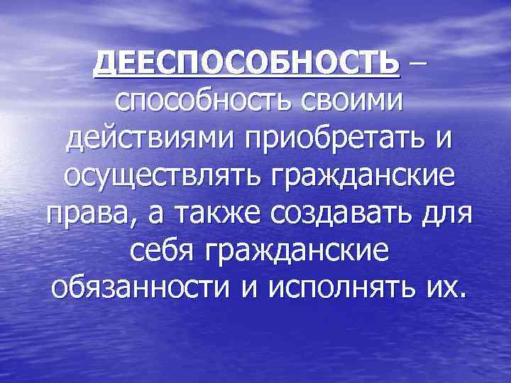 ДЕЕСПОСОБНОСТЬ – способность своими действиями приобретать и осуществлять гражданские права, а также создавать для