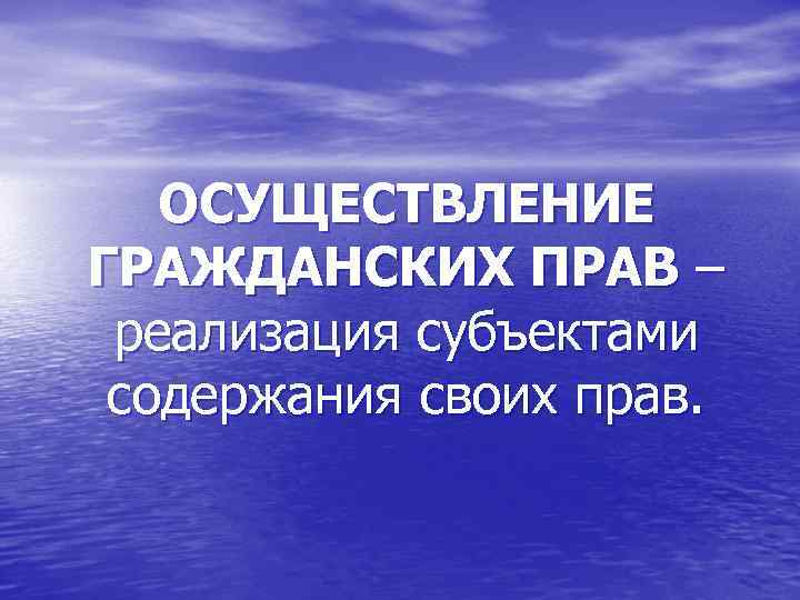 ОСУЩЕСТВЛЕНИЕ ГРАЖДАНСКИХ ПРАВ – реализация субъектами содержания своих прав. 