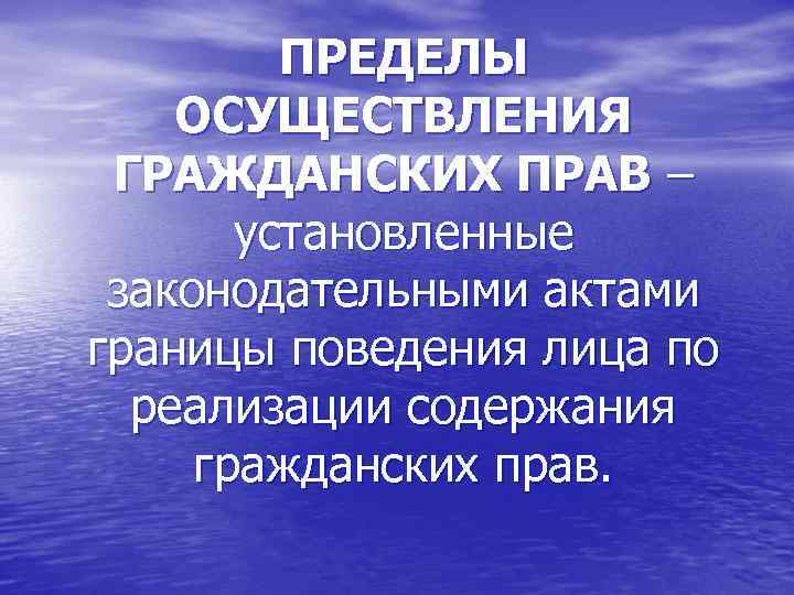 ПРЕДЕЛЫ ОСУЩЕСТВЛЕНИЯ ГРАЖДАНСКИХ ПРАВ – установленные законодательными актами границы поведения лица по реализации содержания