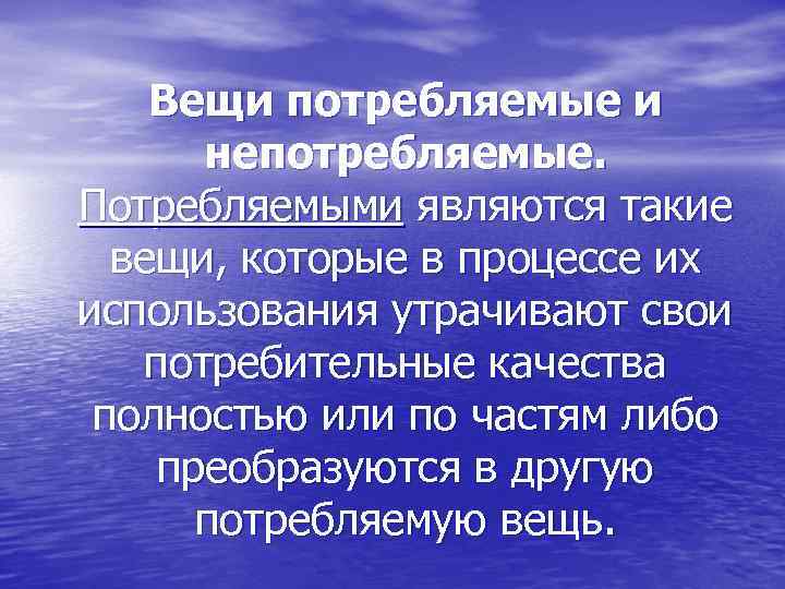 Вещи потребляемые и непотребляемые. Потребляемыми являются такие вещи, которые в процессе их использования утрачивают