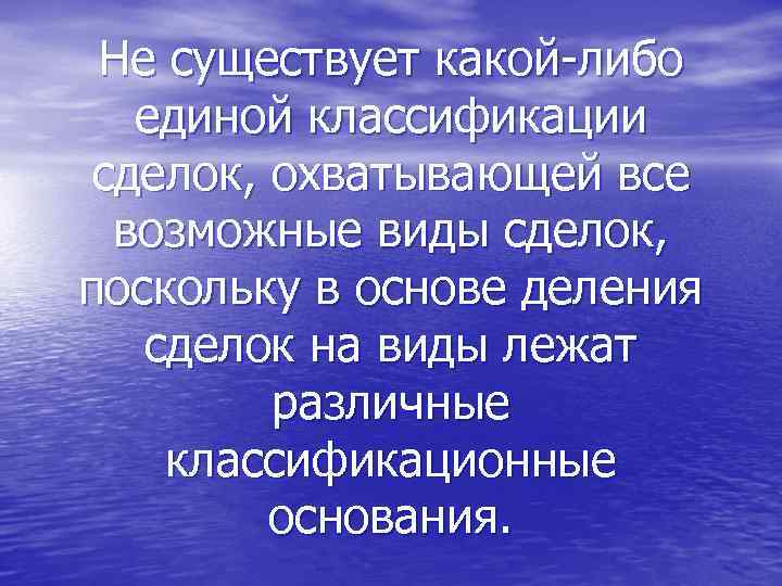 Не существует какой-либо единой классификации сделок, охватывающей все возможные виды сделок, поскольку в основе