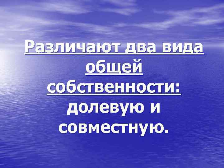 Различают два вида общей собственности: долевую и совместную. 