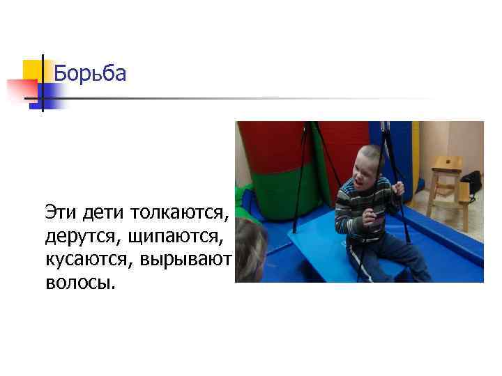Борьба Эти дети толкаются, дерутся, щипаются, кусаются, вырывают волосы. 