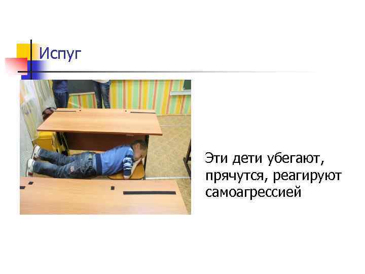 Испуг Эти дети убегают, прячутся, реагируют самоагрессией 