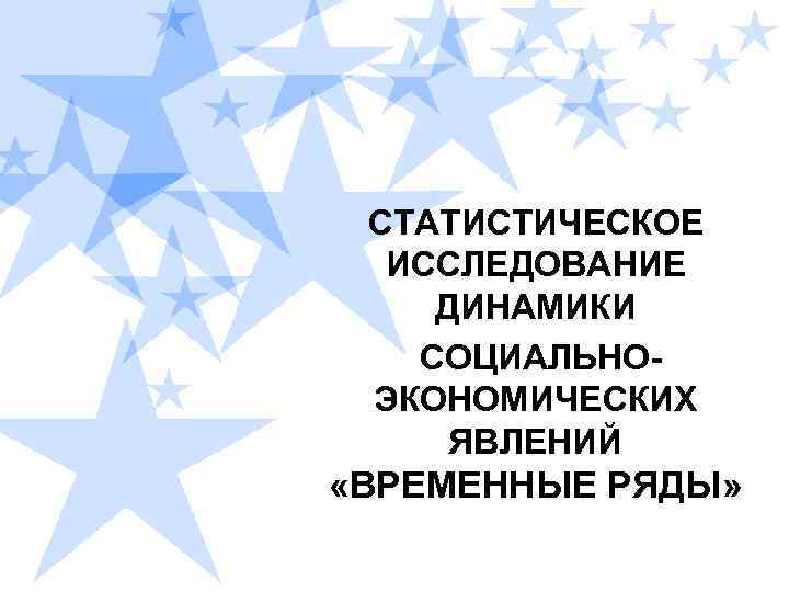 СТАТИСТИЧЕСКОЕ ИССЛЕДОВАНИЕ ДИНАМИКИ СОЦИАЛЬНОЭКОНОМИЧЕСКИХ ЯВЛЕНИЙ «ВРЕМЕННЫЕ РЯДЫ» 