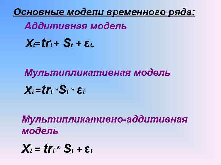 Основные модели временного ряда: Аддитивная модель Хt=trt + St + εt. Мультипликативная модель Хt