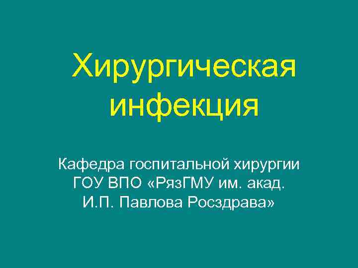 Хирургическая инфекция Кафедра госпитальной хирургии ГОУ ВПО «Ряз. ГМУ им. акад. И. П. Павлова