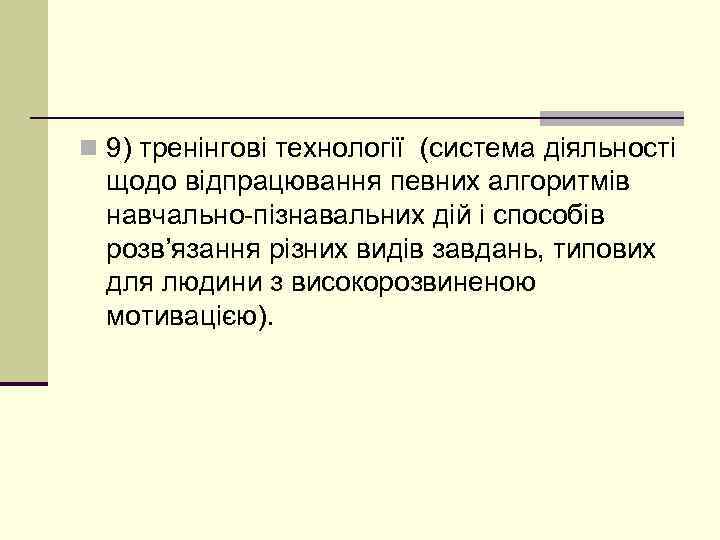 n 9) тренінгові технології (система діяльності щодо відпрацювання певних алгоритмів навчально-пізнавальних дій і способів