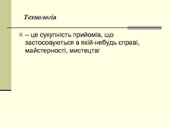  Технологія n – це сукупність прийомів, що застосовуються в якій-небудь справі, майстерності, мистецтві