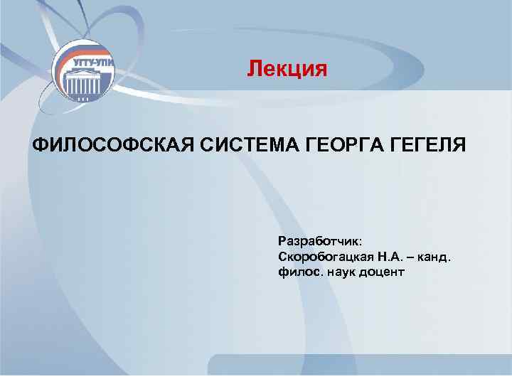 Лекция ФИЛОСОФСКАЯ СИСТЕМА ГЕОРГА ГЕГЕЛЯ Разработчик: Скоробогацкая Н. А. – канд. филос. наук доцент