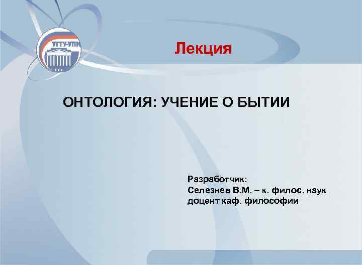 Лекция ОНТОЛОГИЯ: УЧЕНИЕ О БЫТИИ Разработчик: Селезнев В. М. – к. филос. наук доцент