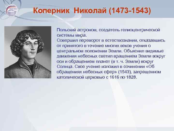 Коперник Николай (1473 -1543) Польский астроном, создатель гелиоцентрической системы мира. Совершил переворот в естествознании,