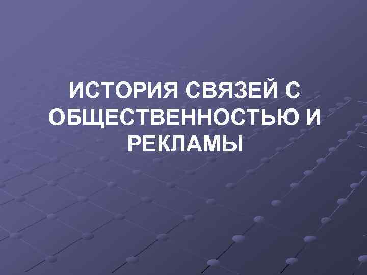 ИСТОРИЯ СВЯЗЕЙ С ОБЩЕСТВЕННОСТЬЮ И РЕКЛАМЫ 