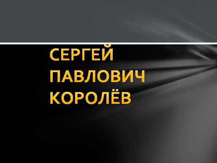 СЕРГЕЙ ПАВЛОВИЧ КОРОЛЁВ 