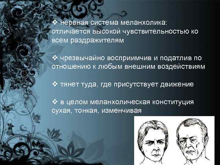 v нервная система меланхолика: отличается высокой чувствительностью ко всем раздражителям v чрезвычайно восприимчив и