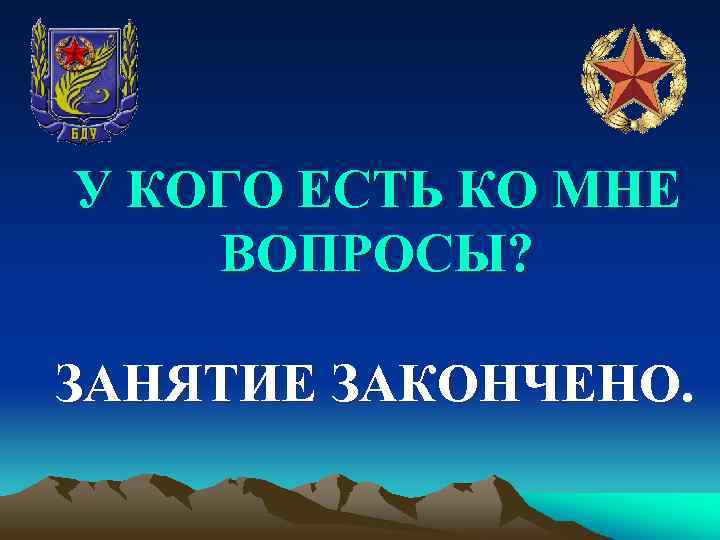 У КОГО ЕСТЬ КО МНЕ ВОПРОСЫ? ЗАНЯТИЕ ЗАКОНЧЕНО. 