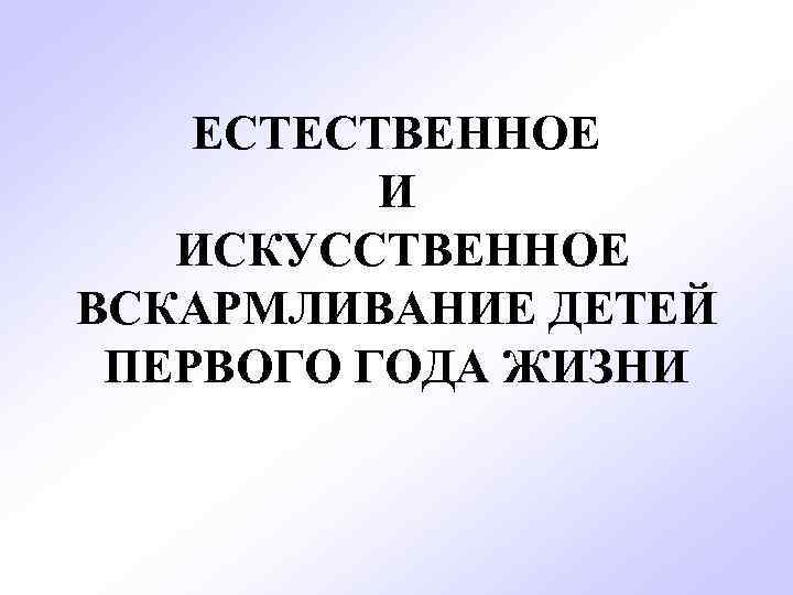 ЕСТЕСТВЕННОЕ И ИСКУССТВЕННОЕ ВСКАРМЛИВАНИЕ ДЕТЕЙ ПЕРВОГО ГОДА ЖИЗНИ 