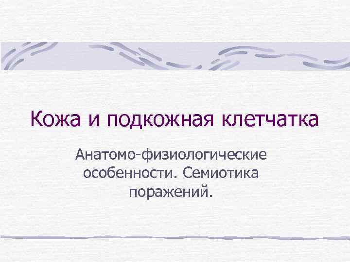 Кожа и подкожная клетчатка Анатомо-физиологические особенности. Семиотика поражений. 