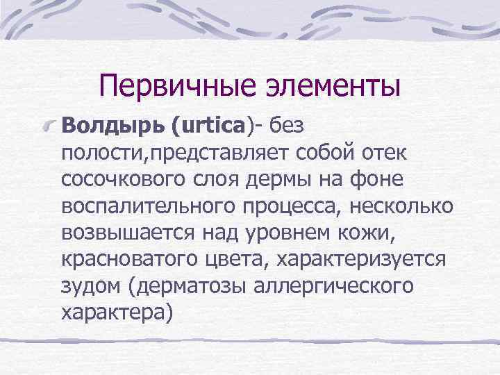 Первичные элементы Волдырь (urtica)- без полости, представляет собой отек сосочкового слоя дермы на фоне