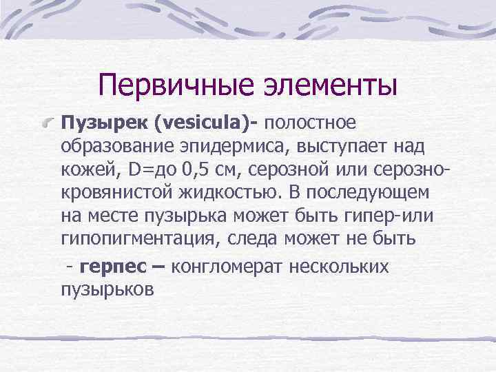 Первичные элементы Пузырек (vesicula)- полостное образование эпидермиса, выступает над кожей, D=до 0, 5 см,