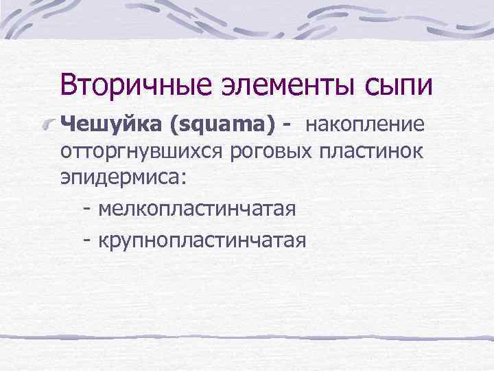 Вторичные элементы сыпи Чешуйка (squama) - накопление отторгнувшихся роговых пластинок эпидермиса: - мелкопластинчатая -